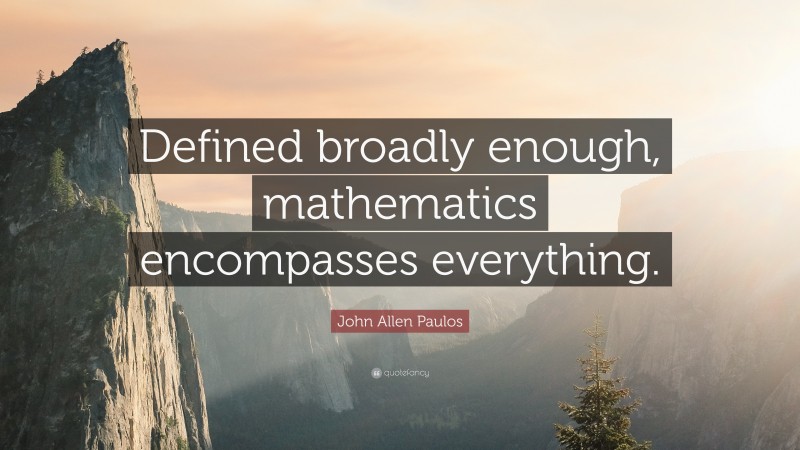 John Allen Paulos Quote: “Defined broadly enough, mathematics encompasses everything.”