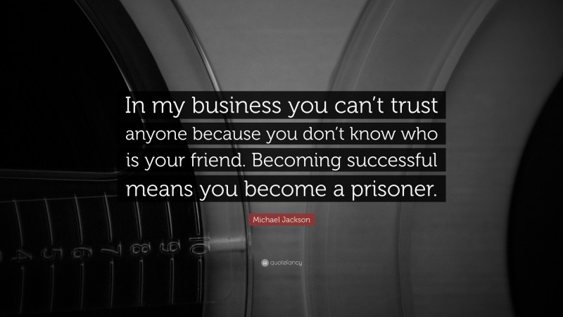 Michael Jackson Quote: “In my business you can’t trust anyone because you don’t know who is your friend. Becoming successful means you become a prisoner.”