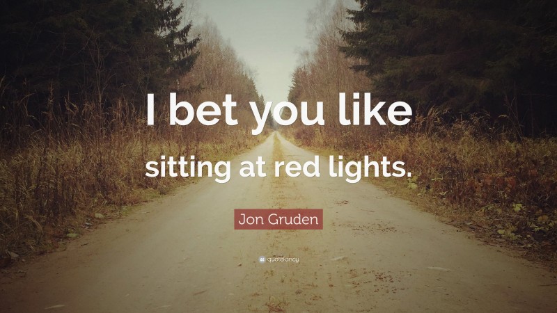 Jon Gruden Quote: “I bet you like sitting at red lights.”