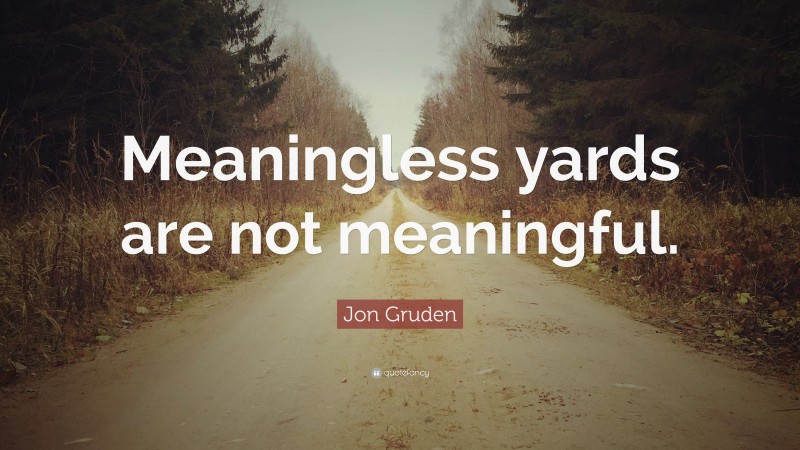 Jon Gruden Quote: “Meaningless yards are not meaningful.”