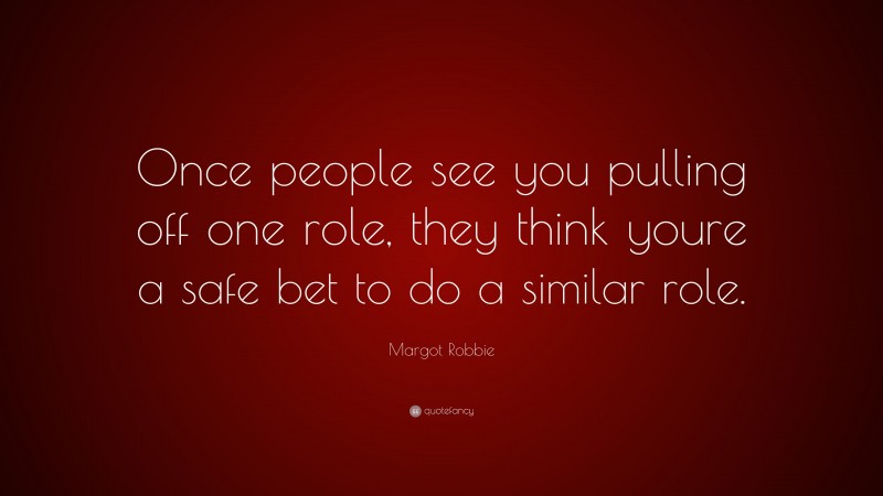 Margot Robbie Quote: “Once people see you pulling off one role, they think youre a safe bet to do a similar role.”