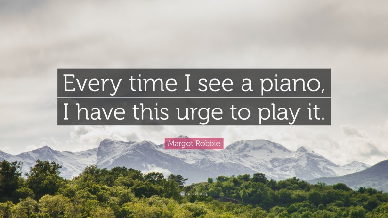 Margot Robbie Quote: “Every time I see a piano, I have this urge to play it.”