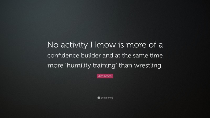 Jim Leach Quote: “No activity I know is more of a confidence builder and at the same time more ‘humility training’ than wrestling.”