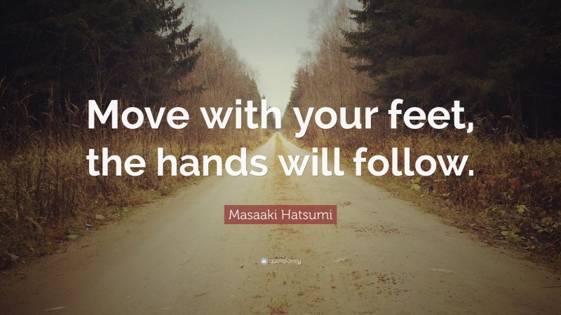 Masaaki Hatsumi Quote: “Move with your feet, the hands will follow.”