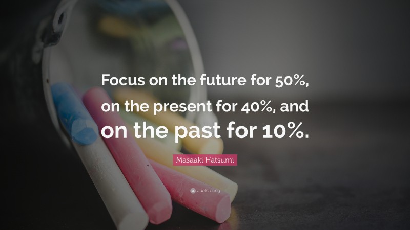 Masaaki Hatsumi Quote: “Focus on the future for 50%, on the present for 40%, and on the past for 10%.”