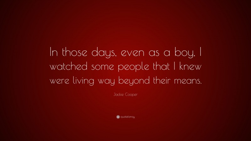 Jackie Cooper Quote: “In those days, even as a boy, I watched some people that I knew were living way beyond their means.”