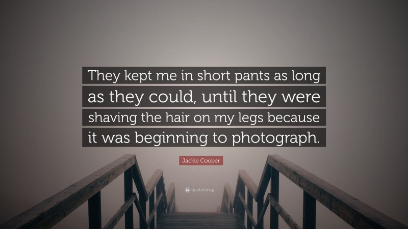 Jackie Cooper Quote: “They kept me in short pants as long as they could, until they were shaving the hair on my legs because it was beginning to photograph.”