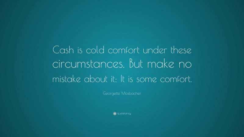 Georgette Mosbacher Quote: “Cash is cold comfort under these circumstances. But make no mistake about it; It is some comfort.”