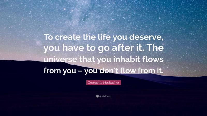 Georgette Mosbacher Quote: “To create the life you deserve, you have to go after it. The universe that you inhabit flows from you – you don’t flow from it.”