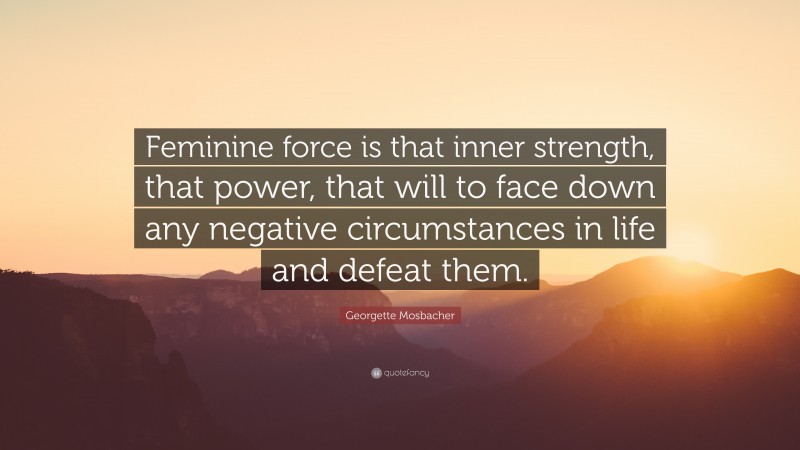 Georgette Mosbacher Quote: “Feminine force is that inner strength, that power, that will to face down any negative circumstances in life and defeat them.”