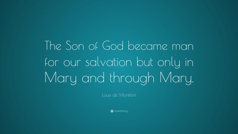 Louis de Montfort Quote: “The Son of God became man for our salvation but only in Mary and through Mary.”