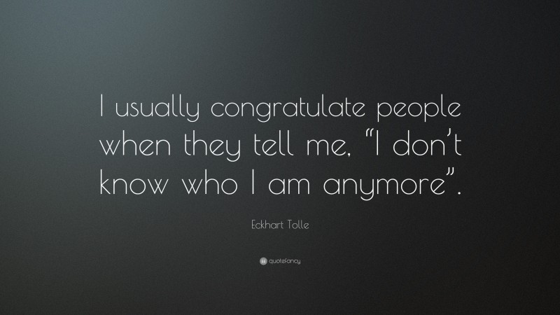 Eckhart Tolle Quote: “I usually congratulate people when they tell me, “I don’t know who I am anymore”.”