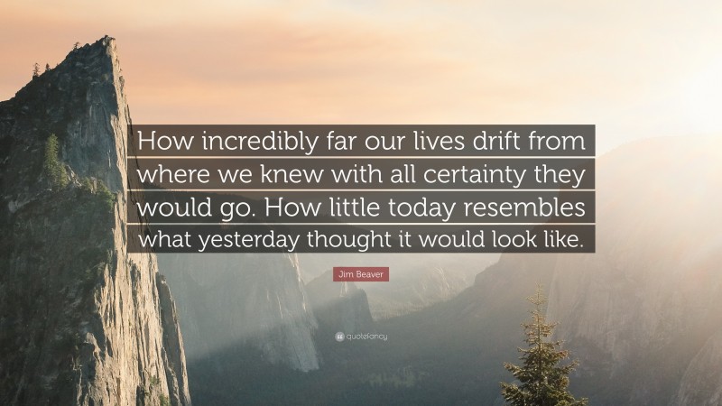Jim Beaver Quote: “How incredibly far our lives drift from where we knew with all certainty they would go. How little today resembles what yesterday thought it would look like.”