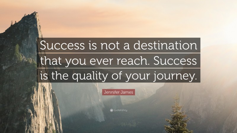Jennifer James Quote: “Success is not a destination that you ever reach. Success is the quality of your journey.”
