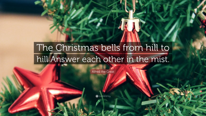 Alfred the Great Quote: “The Christmas bells from hill to hill Answer each other in the mist.”