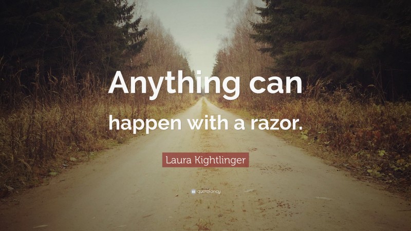 Laura Kightlinger Quote: “Anything can happen with a razor.”
