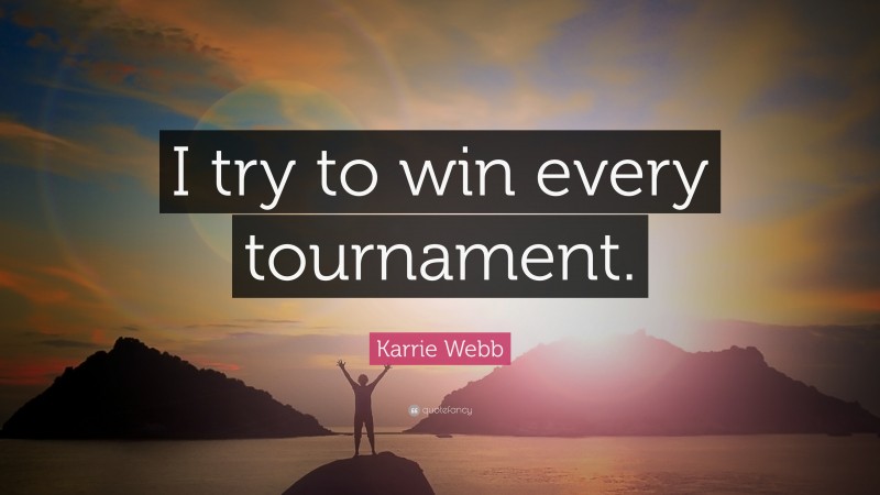 Karrie Webb Quote: “I try to win every tournament.”