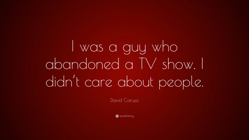 David Caruso Quote: “I was a guy who abandoned a TV show. I didn’t care about people.”