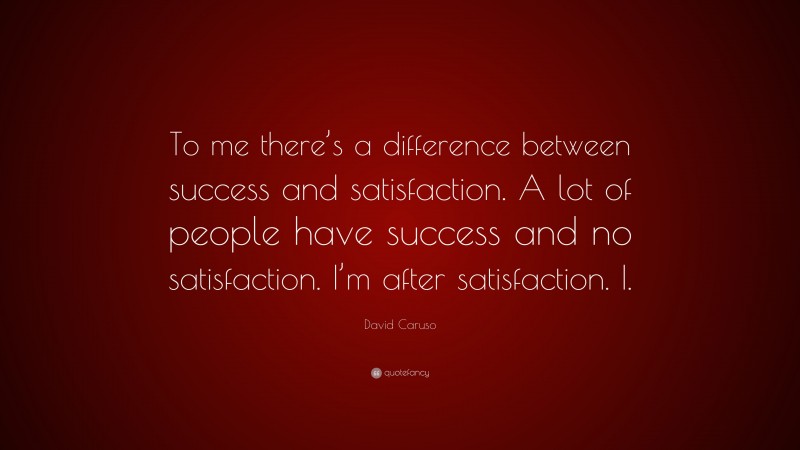 David Caruso Quote: “To me there’s a difference between success and satisfaction. A lot of people have success and no satisfaction. I’m after satisfaction. I.”