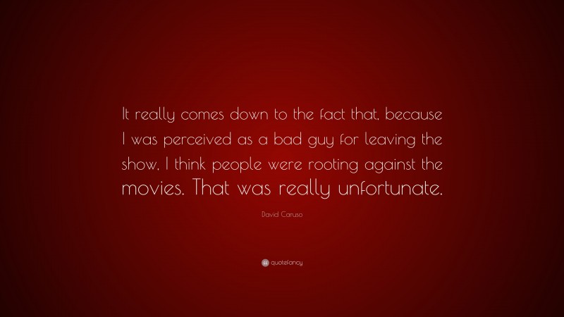 David Caruso Quote: “It really comes down to the fact that, because I was perceived as a bad guy for leaving the show, I think people were rooting against the movies. That was really unfortunate.”