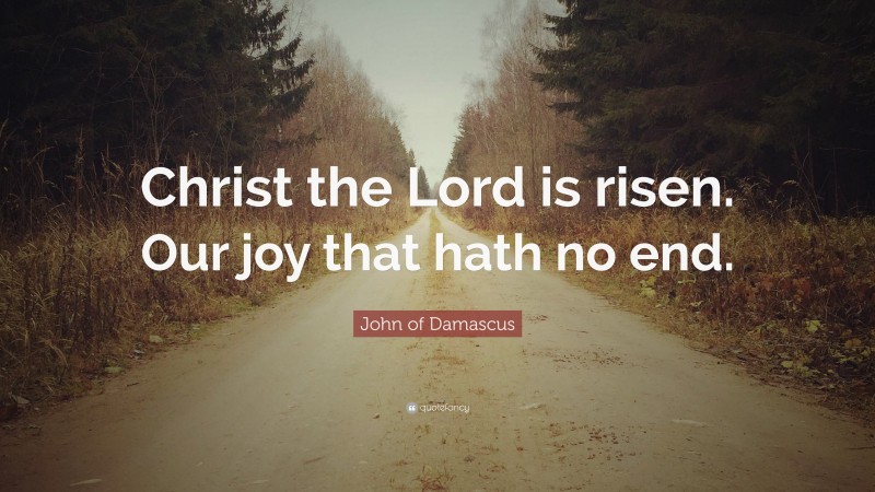John of Damascus Quote: “Christ the Lord is risen. Our joy that hath no end.”