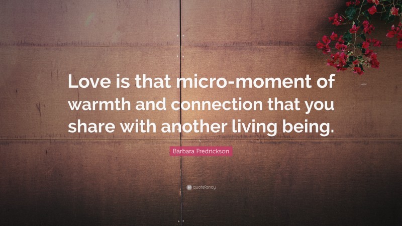 Barbara Fredrickson Quote: “Love is that micro-moment of warmth and connection that you share with another living being.”