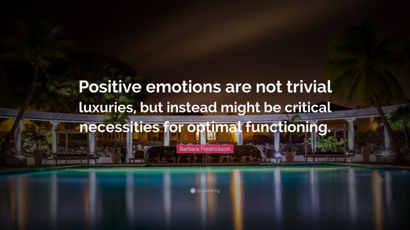 Barbara Fredrickson Quote: “Positive emotions are not trivial luxuries, but instead might be critical necessities for optimal functioning.”