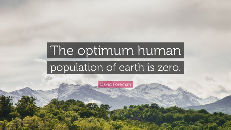 David Foreman Quote: “The optimum human population of earth is zero.”