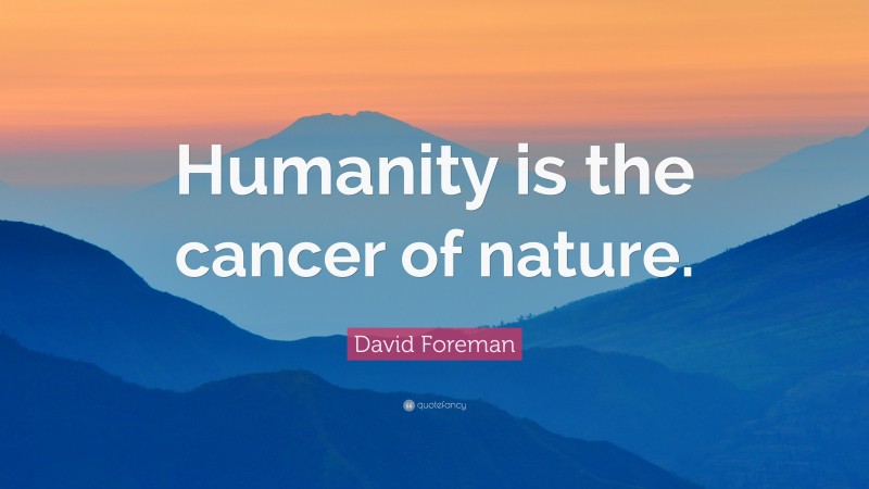 David Foreman Quote: “Humanity is the cancer of nature.”