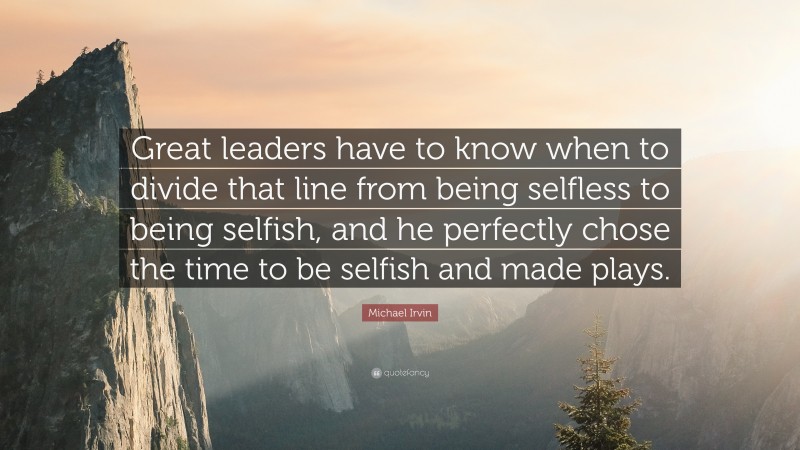 Michael Irvin Quote: “Great leaders have to know when to divide that line from being selfless to being selfish, and he perfectly chose the time to be selfish and made plays.”