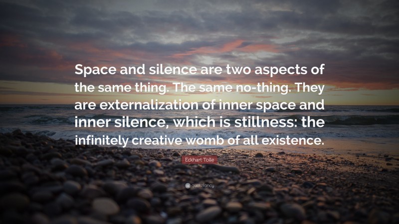 Eckhart Tolle Quote: “Space and silence are two aspects of the same thing. The same no-thing. They are externalization of inner space and inner silence, which is stillness: the infinitely creative womb of all existence.”