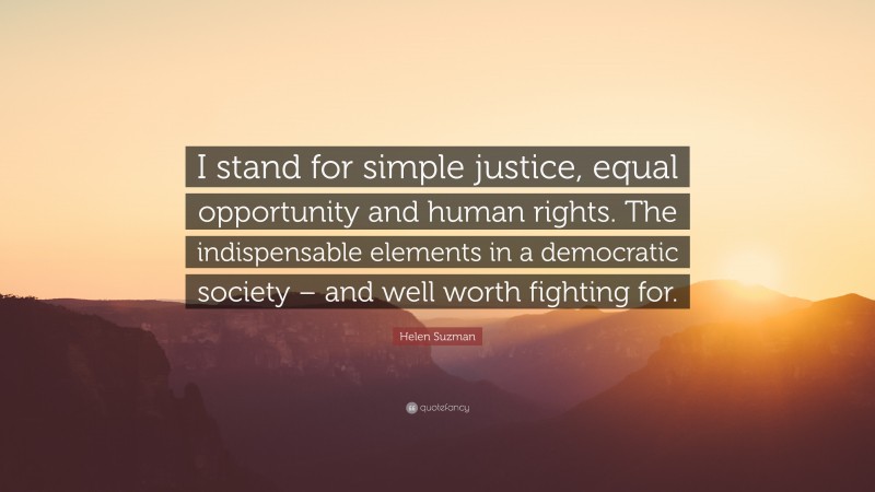 Helen Suzman Quote: “I stand for simple justice, equal opportunity and human rights. The indispensable elements in a democratic society – and well worth fighting for.”