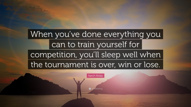Karch Kiraly Quote: “When you’ve done everything you can to train yourself for competition, you’ll sleep well when the tournament is over, win or lose.”