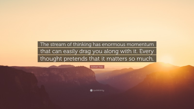 Eckhart Tolle Quote: “The stream of thinking has enormous momentum that can easily drag you along with it. Every thought pretends that it matters so much.”