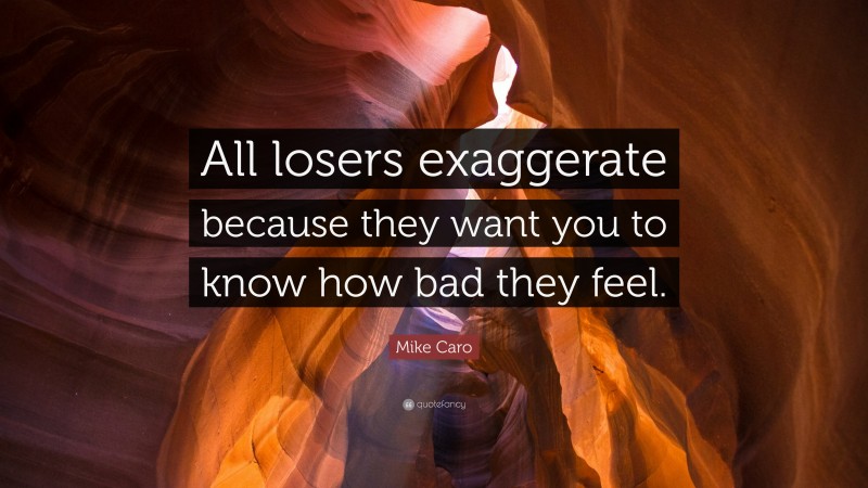 Mike Caro Quote: “All losers exaggerate because they want you to know how bad they feel.”