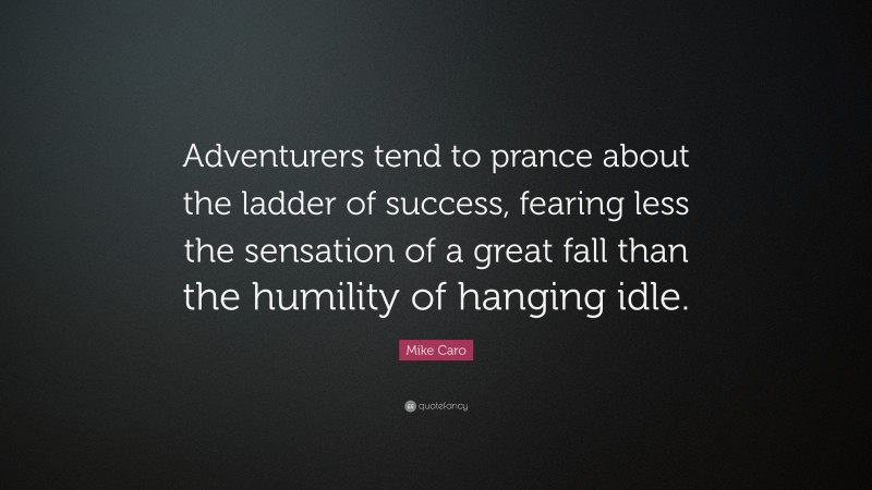 Mike Caro Quote: “Adventurers tend to prance about the ladder of success, fearing less the sensation of a great fall than the humility of hanging idle.”
