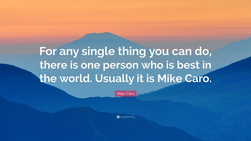 Mike Caro Quote: “For any single thing you can do, there is one person who is best in the world. Usually it is Mike Caro.”