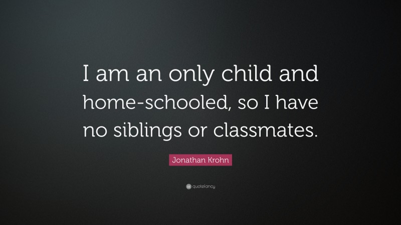 Jonathan Krohn Quote: “I am an only child and home-schooled, so I have no siblings or classmates.”