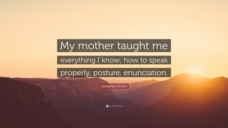 Jonathan Krohn Quote: “My mother taught me everything I know; how to speak properly, posture, enunciation.”