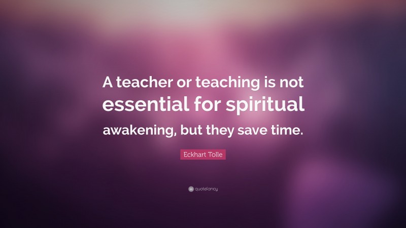 Eckhart Tolle Quote: “A teacher or teaching is not essential for spiritual awakening, but they save time.”