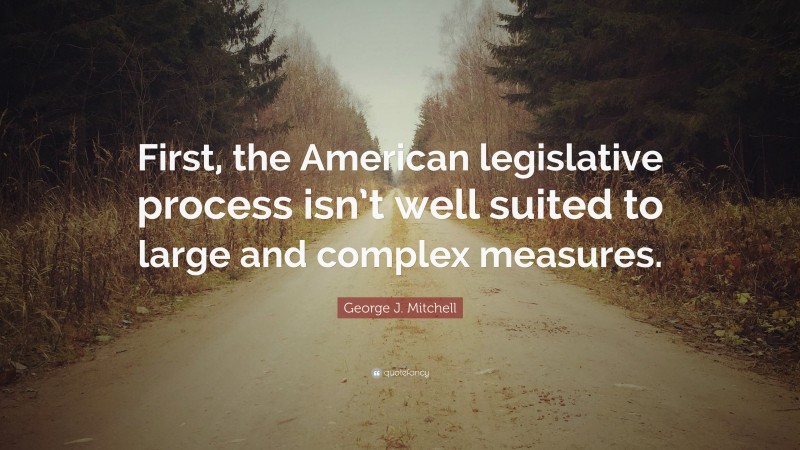 George J. Mitchell Quote: “First, the American legislative process isn’t well suited to large and complex measures.”