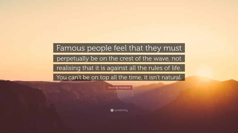 Olivia de Havilland Quote: “Famous people feel that they must perpetually be on the crest of the wave, not realising that it is against all the rules of life. You can’t be on top all the time, it isn’t natural.”