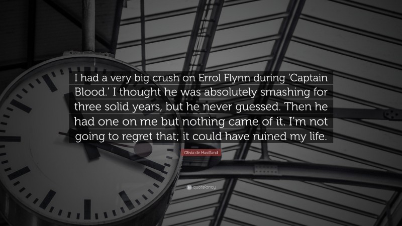 Olivia de Havilland Quote: “I had a very big crush on Errol Flynn during ‘Captain Blood.’ I thought he was absolutely smashing for three solid years, but he never guessed. Then he had one on me but nothing came of it. I’m not going to regret that; it could have ruined my life.”