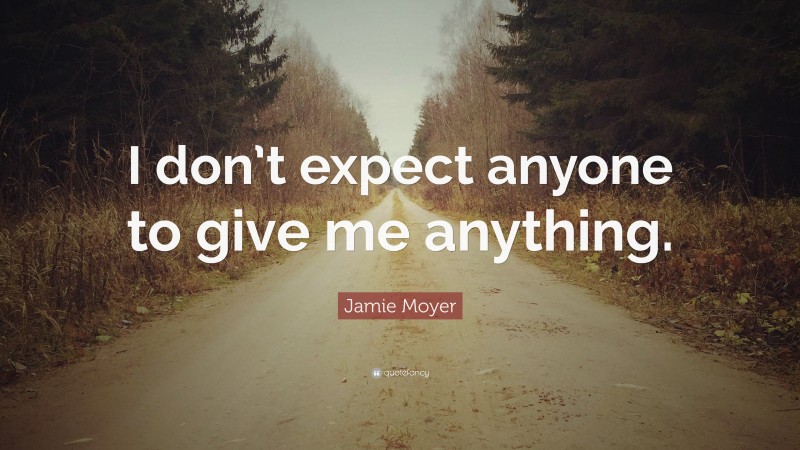 Jamie Moyer Quote: “I don’t expect anyone to give me anything.”
