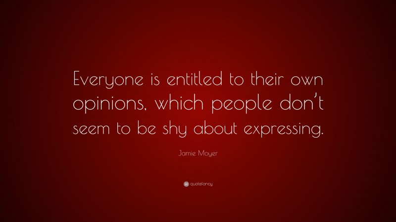 Jamie Moyer Quote: “Everyone is entitled to their own opinions, which people don’t seem to be shy about expressing.”