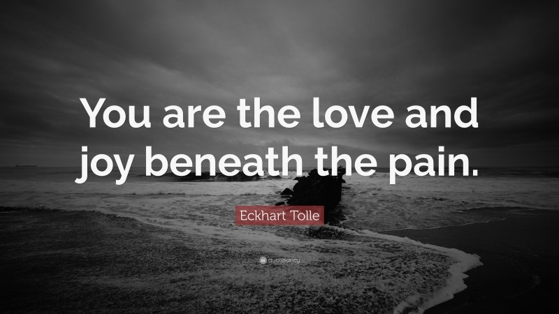 Eckhart Tolle Quote: “You are the love and joy beneath the pain.”
