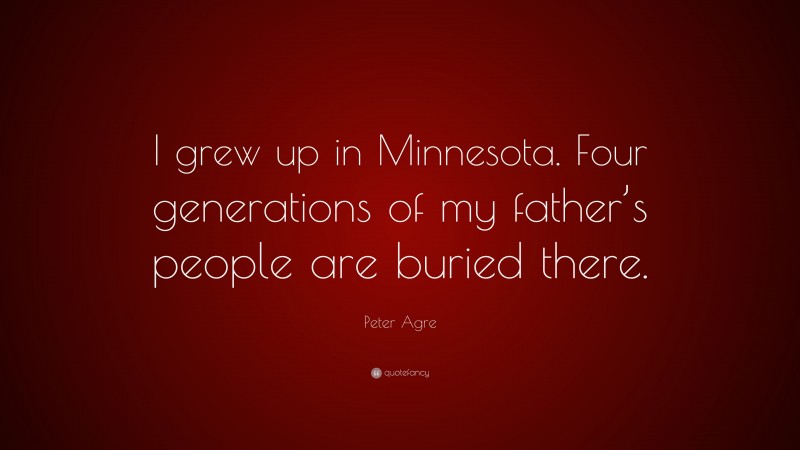 Peter Agre Quote: “I grew up in Minnesota. Four generations of my father’s people are buried there.”