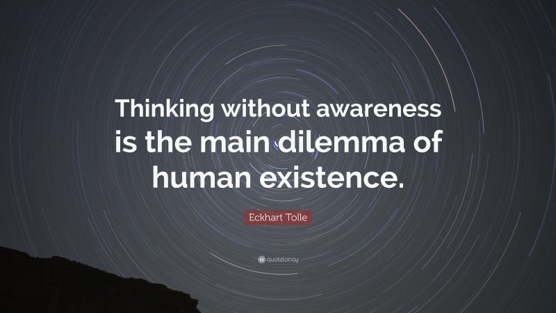 Eckhart Tolle Quote: “Thinking without awareness is the main dilemma of human existence.”