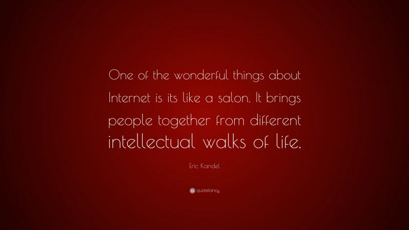 Eric Kandel Quote: “One of the wonderful things about Internet is its like a salon. It brings people together from different intellectual walks of life.”