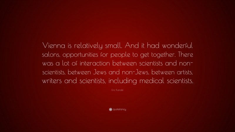 Eric Kandel Quote: “Vienna is relatively small. And it had wonderful salons, opportunities for people to get together. There was a lot of interaction between scientists and non-scientists, between Jews and non-Jews, between artists, writers and scientists, including medical scientists.”